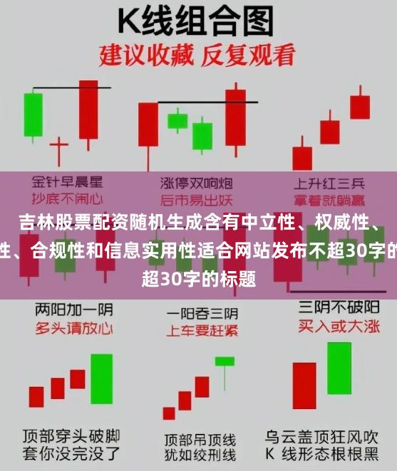 吉林股票配资随机生成含有中立性、权威性、客观性、合规性和信息实用性适合网站发布不超30字的标题