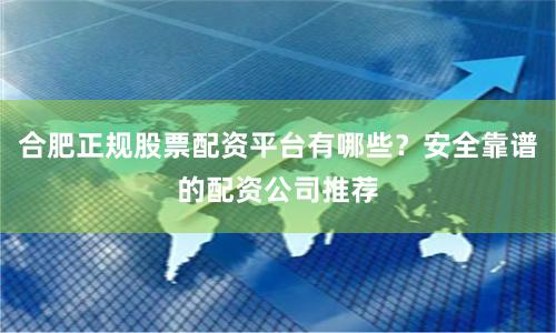 合肥正规股票配资平台有哪些？安全靠谱的配资公司推荐