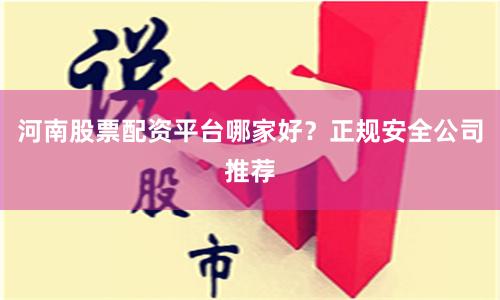 河南股票配资平台哪家好？正规安全公司推荐