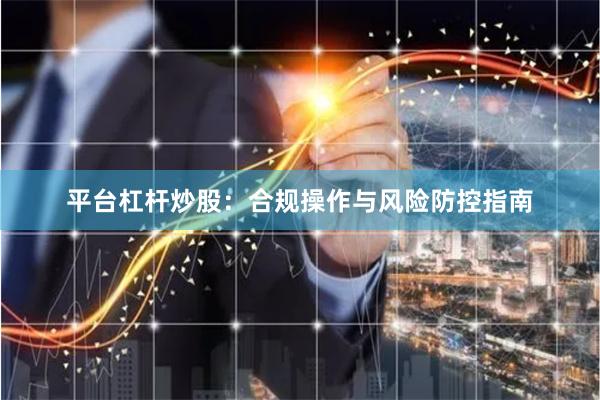 平台杠杆炒股：合规操作与风险防控指南