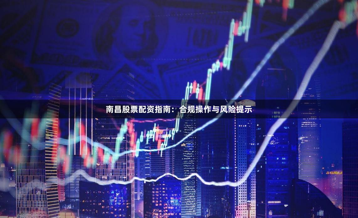 南昌股票配资指南：合规操作与风险提示