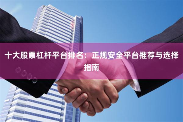 十大股票杠杆平台排名：正规安全平台推荐与选择指南