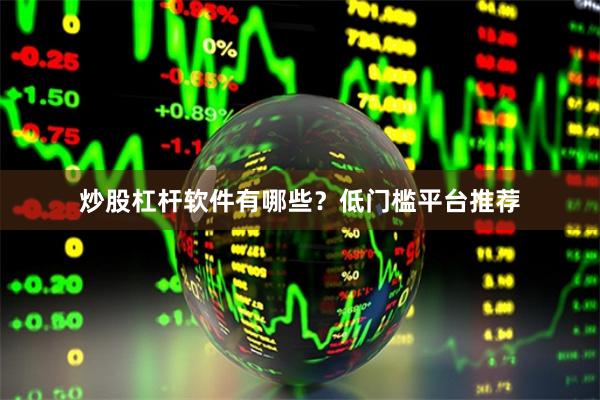 炒股杠杆软件有哪些？低门槛平台推荐