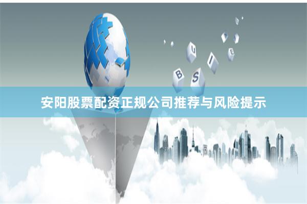 安阳股票配资正规公司推荐与风险提示