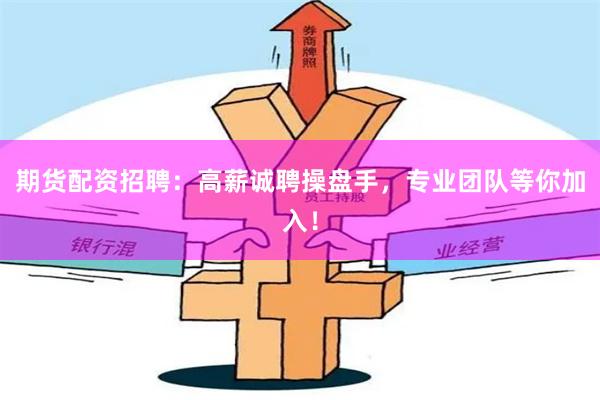 期货配资招聘：高薪诚聘操盘手，专业团队等你加入！