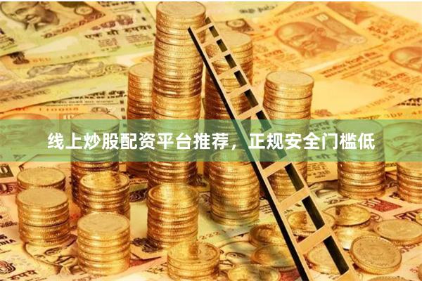 线上炒股配资平台推荐，正规安全门槛低
