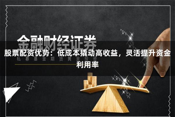 股票配资优势：低成本撬动高收益，灵活提升资金利用率