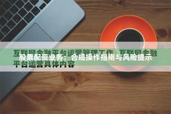 股票配资业务：合规操作指南与风险提示