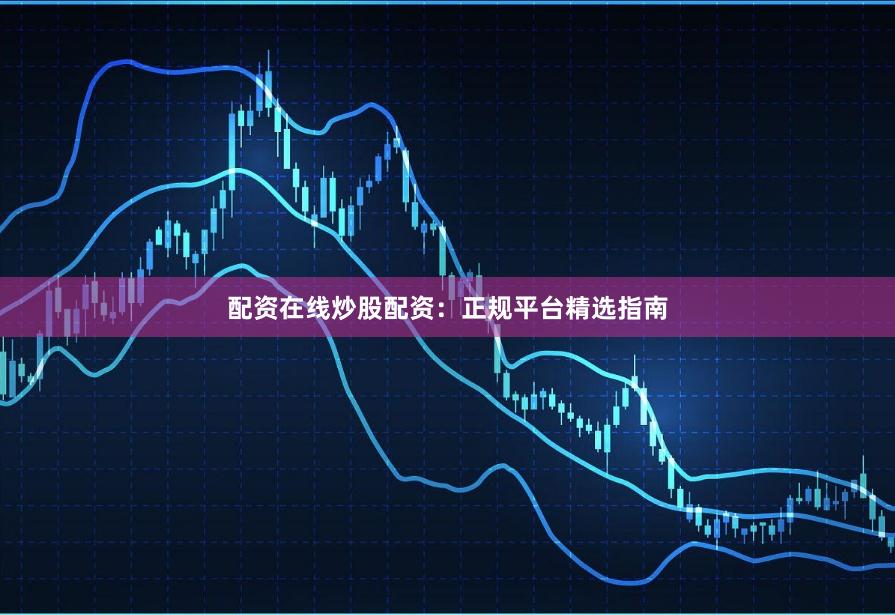 配资在线炒股配资：正规平台精选指南