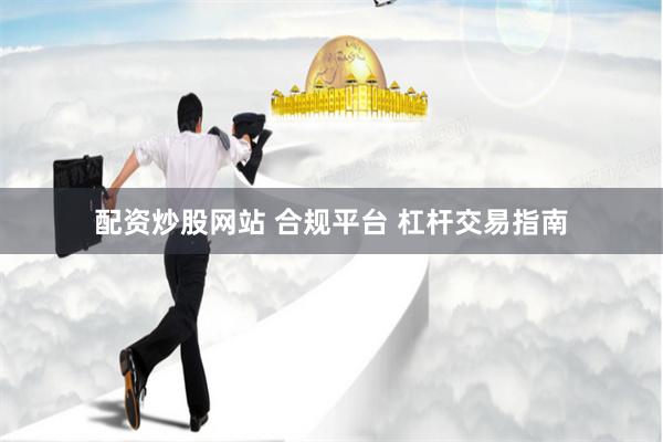 配资炒股网站 合规平台 杠杆交易指南