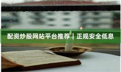 配资炒股网站平台推荐｜正规安全低息