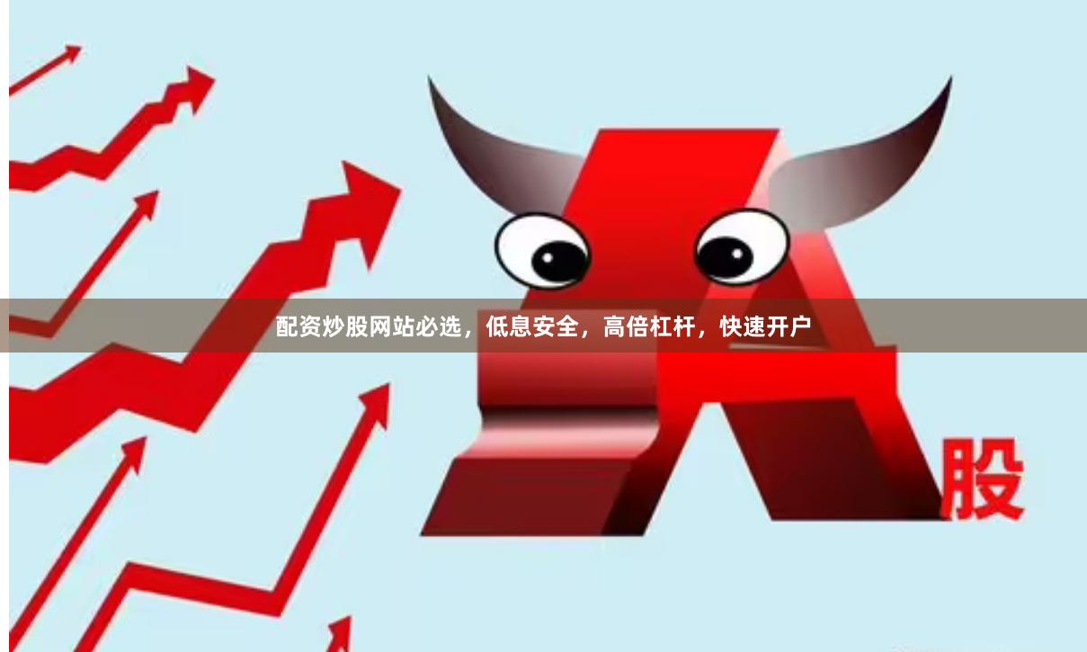 配资炒股网站必选，低息安全，高倍杠杆，快速开户