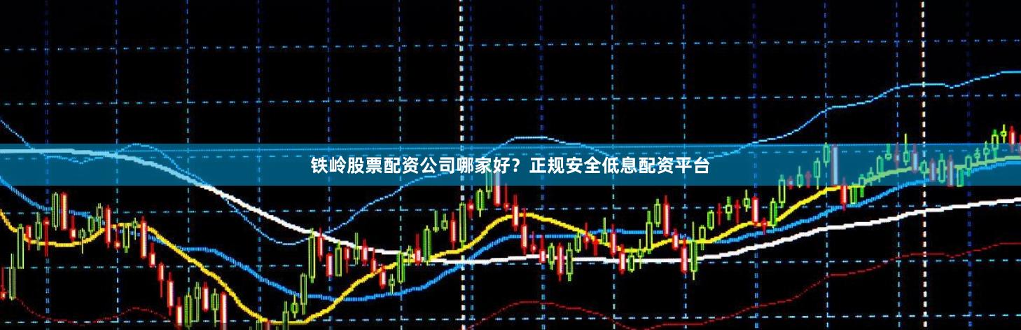 铁岭股票配资公司哪家好？正规安全低息配资平台