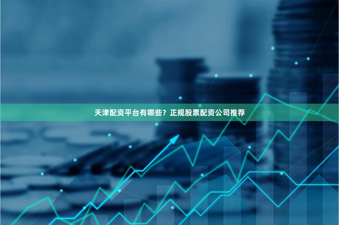 天津配资平台有哪些？正规股票配资公司推荐