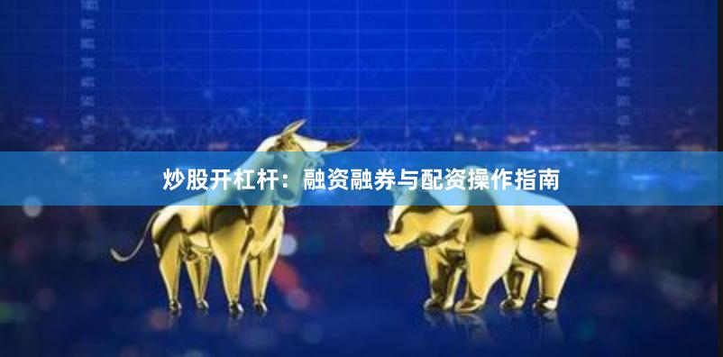 炒股开杠杆：融资融券与配资操作指南