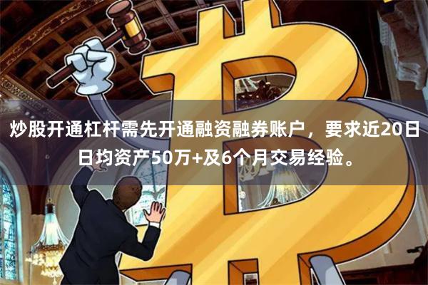炒股开通杠杆需先开通融资融券账户，要求近20日日均资产50万+及6个月交易经验。