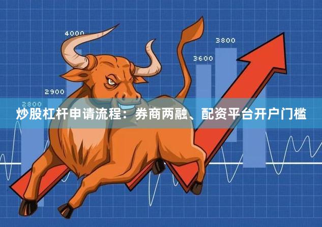 炒股杠杆申请流程：券商两融、配资平台开户门槛