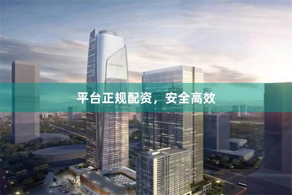 平台正规配资,安全高效