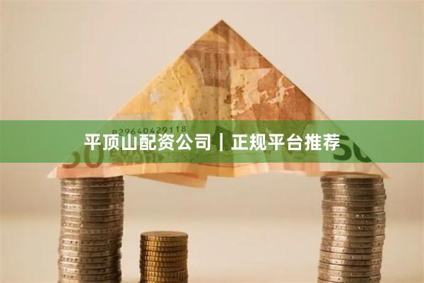 平顶山配资公司｜正规平台推荐