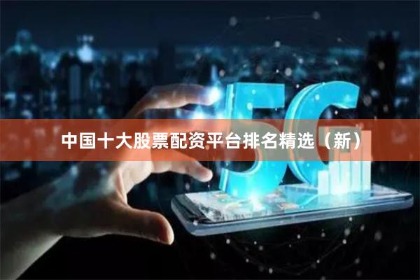 中国十大股票配资平台排名精选（新）