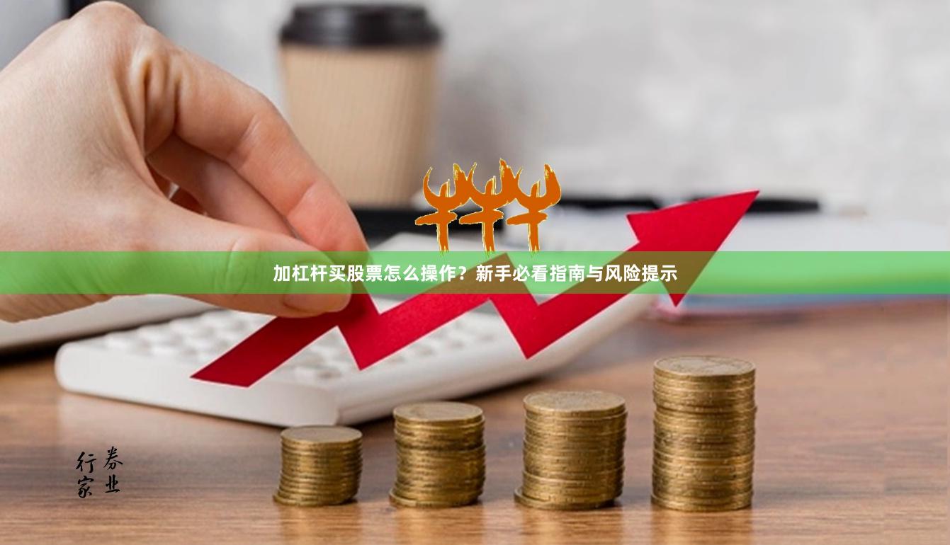加杠杆买股票怎么操作？新手必看指南与风险提示