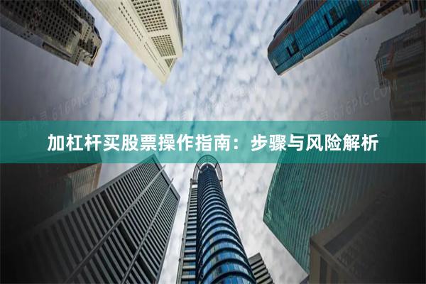 加杠杆买股票操作指南：步骤与风险解析