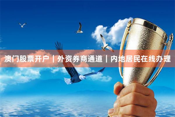 澳门股票开户｜外资券商通道｜内地居民在线办理
