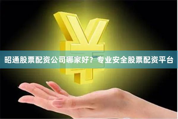 昭通股票配资公司哪家好？专业安全股票配资平台