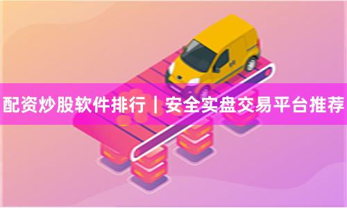 配资炒股软件排行｜安全实盘交易平台推荐
