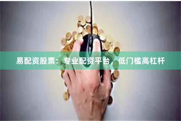 易配资股票:专业配资平台,低门槛高杠杆