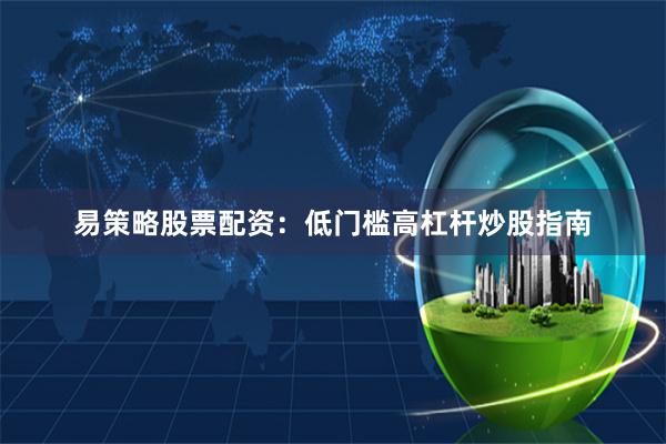 易策略股票配资：低门槛高杠杆炒股指南