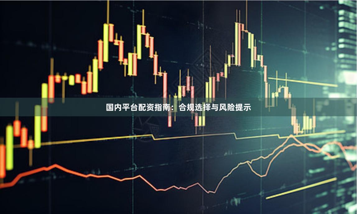 国内平台配资指南：合规选择与风险提示