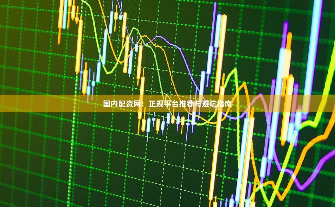 国内配资网：正规平台推荐与避坑指南