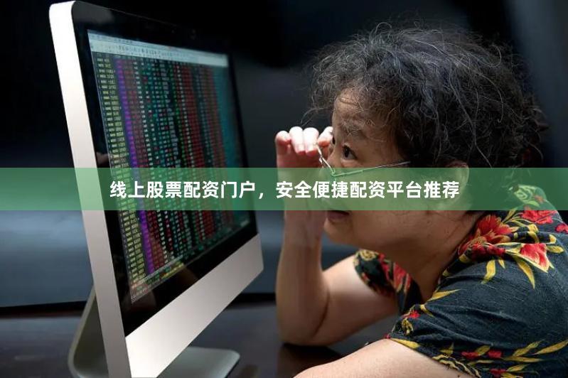 线上股票配资门户，安全便捷配资平台推荐