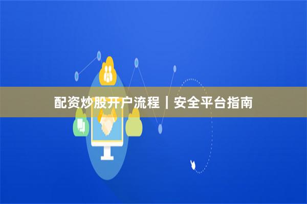 配资炒股开户流程|安全平台指南