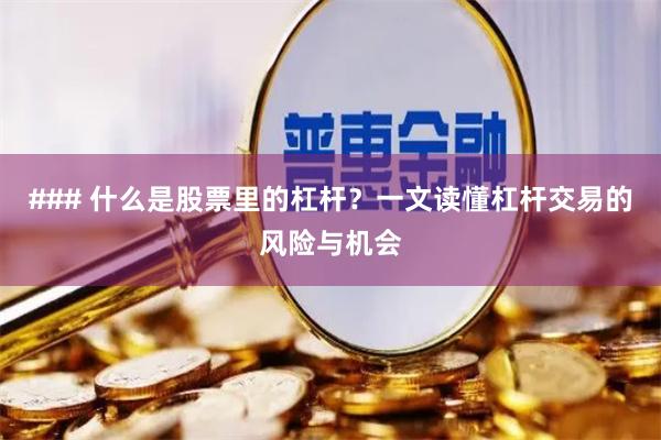 ### 什么是股票里的杠杆？一文读懂杠杆交易的风险与机会