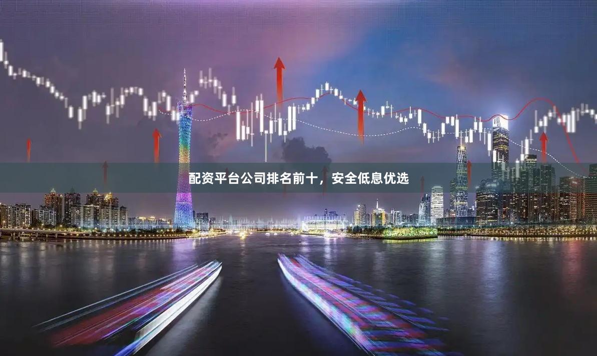 配资平台公司排名前十，安全低息优选