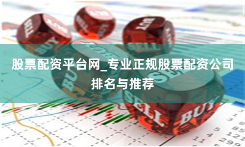 股票配资平台网_专业正规股票配资公司排名与推荐